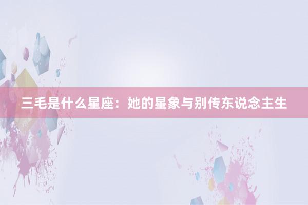三毛是什么星座：她的星象与别传东说念主生