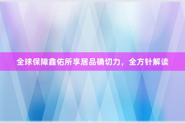 全球保障鑫佑所享居品确切力，全方针解读