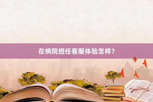 在病院担任客服体验怎样？