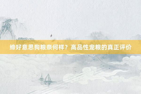 缔好意思狗粮奈何样？高品性宠粮的真正评价