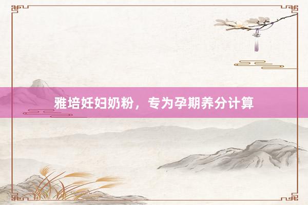 雅培妊妇奶粉，专为孕期养分计算