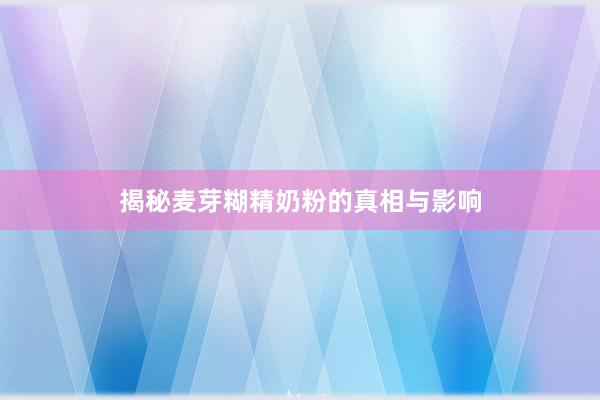 揭秘麦芽糊精奶粉的真相与影响